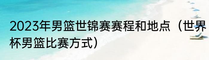 2023年男篮世锦赛赛程和地点（世界杯男篮比赛方式）
