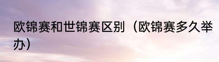 欧锦赛和世锦赛区别（欧锦赛多久举办）