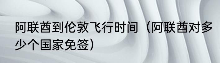 阿联酋到伦敦飞行时间（阿联酋对多少个国家免签）