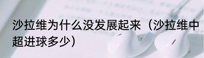 沙拉维为什么没发展起来（沙拉维中超进球多少）