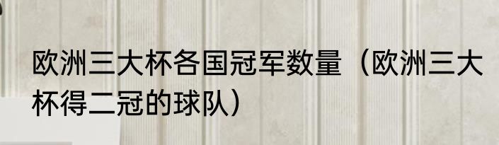 欧洲三大杯各国冠军数量（欧洲三大杯得二冠的球队）