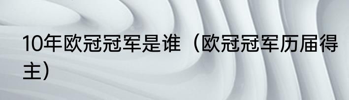 10年欧冠冠军是谁（欧冠冠军历届得主）