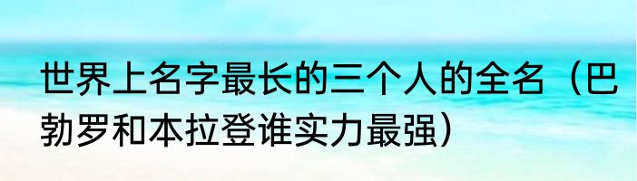 世界上名字最长的三个人的全名（巴勃罗和本拉登谁实力最强）