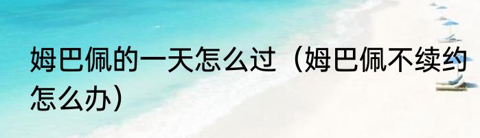 姆巴佩的一天怎么过（姆巴佩不续约怎么办）