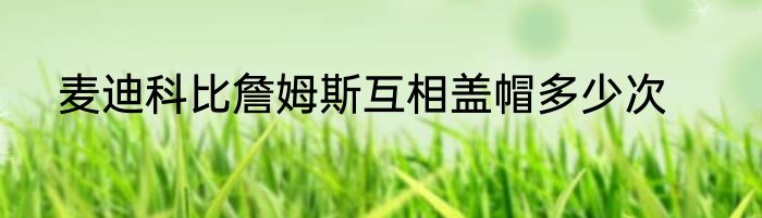 麦迪科比詹姆斯互相盖帽多少次