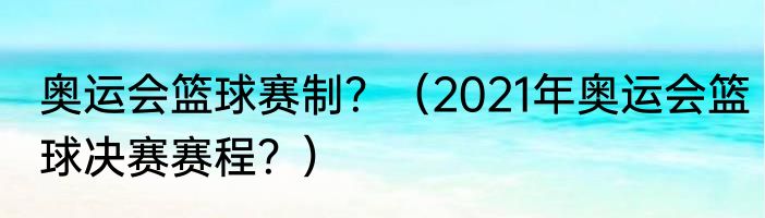奥运会篮球赛制？（2021年奥运会篮球决赛赛程？）