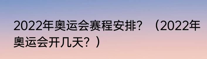 2022年奥运会赛程安排？（2022年奧运会开几天？）