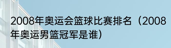 2008年奥运会篮球比赛排名（2008年奥运男篮冠军是谁）