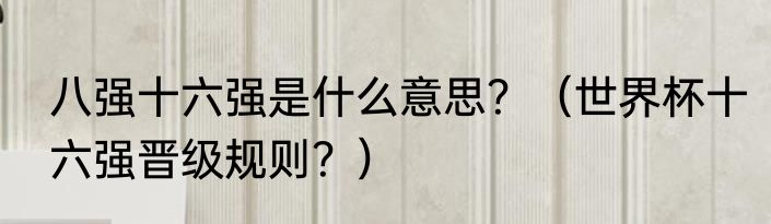 八强十六强是什么意思？（世界杯十六强晋级规则？）