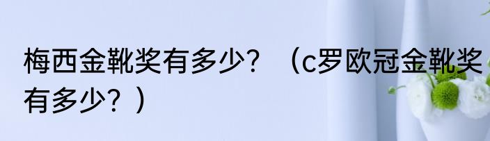 梅西金靴奖有多少？（c罗欧冠金靴奖有多少？）