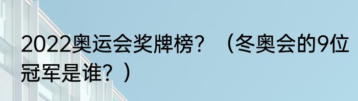 2022奥运会奖牌榜？（冬奥会的9位冠军是谁？）