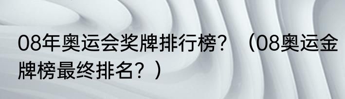 08年奥运会奖牌排行榜？（08奥运金牌榜最终排名？）