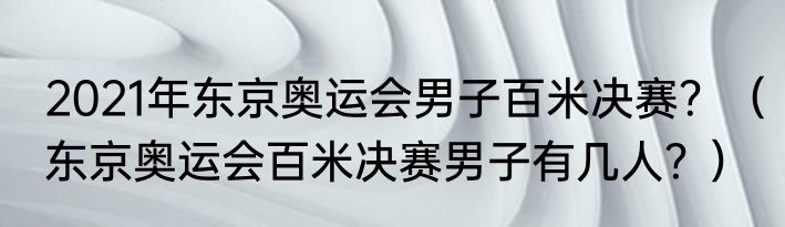 2021年东京奥运会男子百米决赛？（东京奥运会百米决赛男子有几人？）