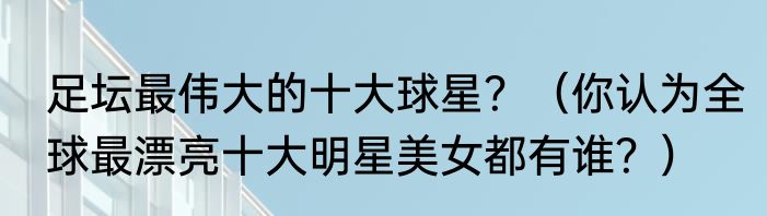 足坛最伟大的十大球星？（你认为全球最漂亮十大明星美女都有谁？）