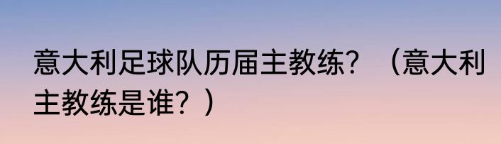 意大利足球队历届主教练？（意大利主教练是谁？）