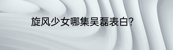 旋风少女哪集吴磊表白？