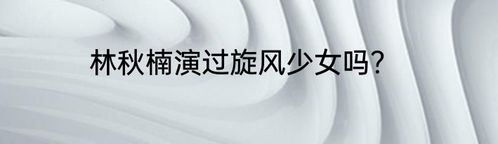 林秋楠演过旋风少女吗？
