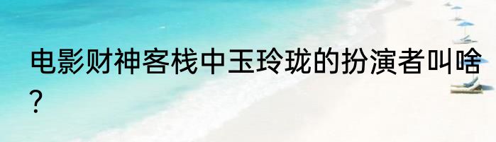 电影财神客栈中玉玲珑的扮演者叫啥？