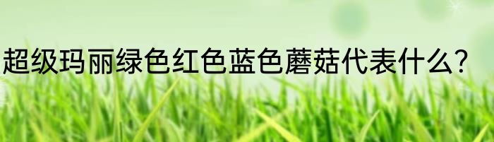 超级玛丽绿色红色蓝色蘑菇代表什么？