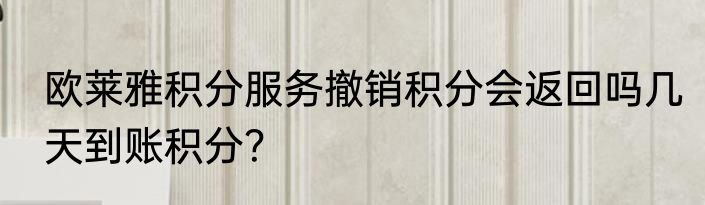 欧莱雅积分服务撤销积分会返回吗几天到账积分？
