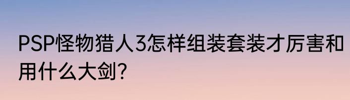 PSP怪物猎人3怎样组装套装才厉害和用什么大剑？