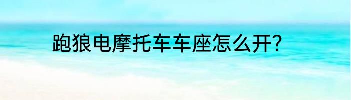 跑狼电摩托车车座怎么开？