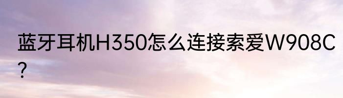 蓝牙耳机H350怎么连接索爱W908C？