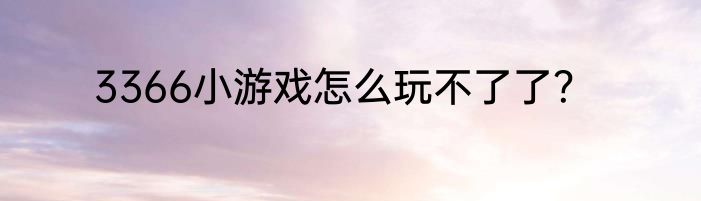 3366小游戏怎么玩不了了？