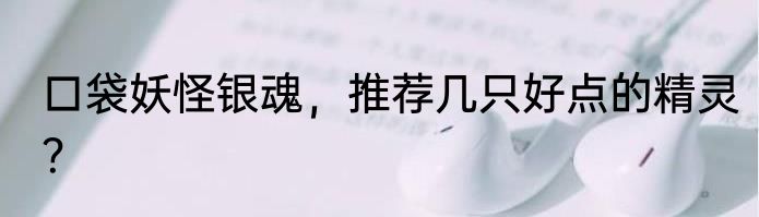 口袋妖怪银魂，推荐几只好点的精灵？