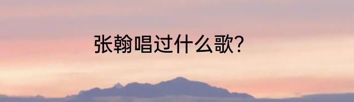 张翰唱过什么歌？