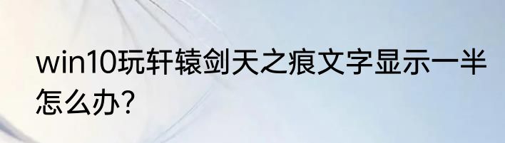 win10玩轩辕剑天之痕文字显示一半怎么办？