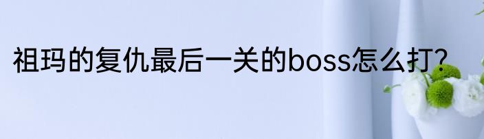 祖玛的复仇最后一关的boss怎么打？