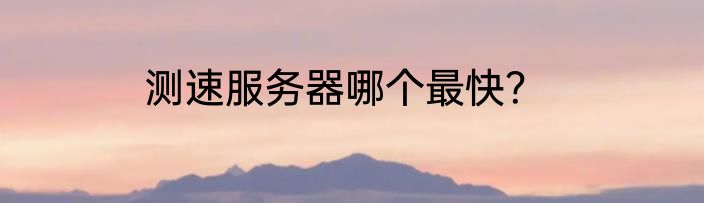 测速服务器哪个最快？