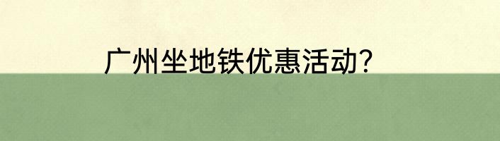 广州坐地铁优惠活动？
