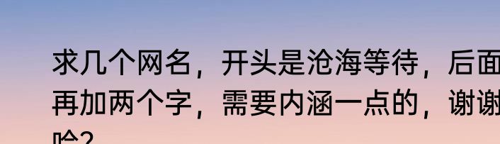 求几个网名，开头是沧海等待，后面再加两个字，需要内涵一点的，谢谢哈？