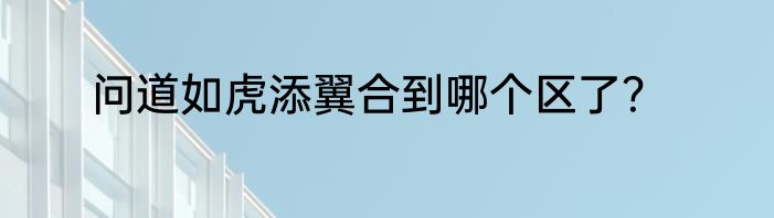 问道如虎添翼合到哪个区了？