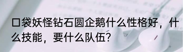 口袋妖怪钻石圆企鹅什么性格好，什么技能，要什么队伍？