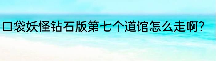 口袋妖怪钻石版第七个道馆怎么走啊？