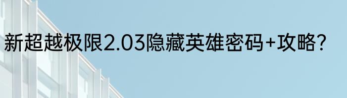 新超越极限2.03隐藏英雄密码+攻略？