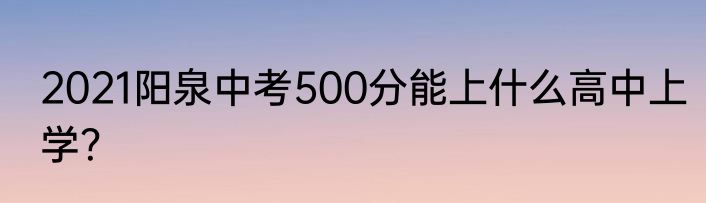 2021阳泉中考500分能上什么高中上学？