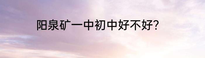 阳泉矿一中初中好不好？