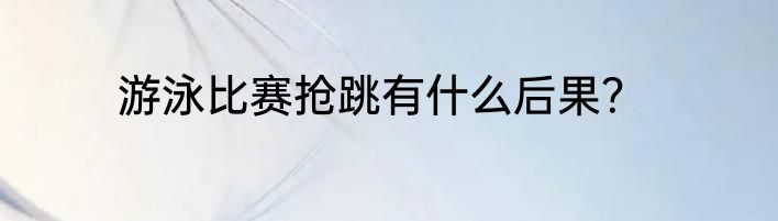 游泳比赛抢跳有什么后果？