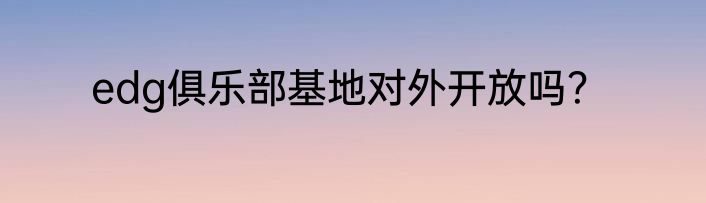 edg俱乐部基地对外开放吗？