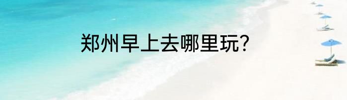 郑州早上去哪里玩？