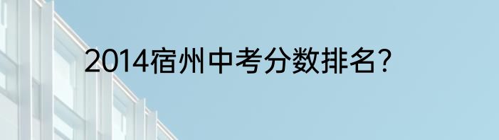 2014宿州中考分数排名？