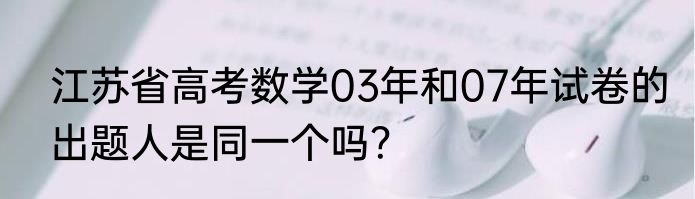 江苏省高考数学03年和07年试卷的出题人是同一个吗？