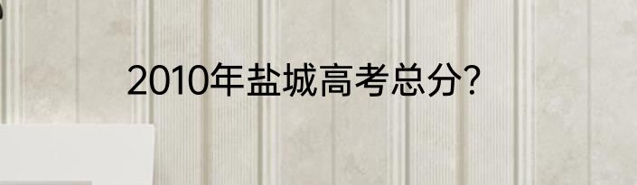 2010年盐城高考总分？
