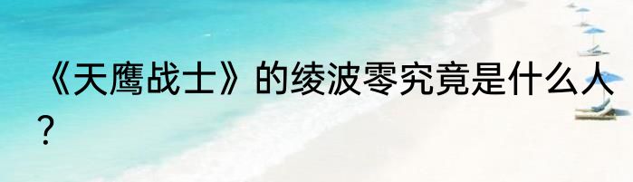 《天鹰战士》的绫波零究竟是什么人？