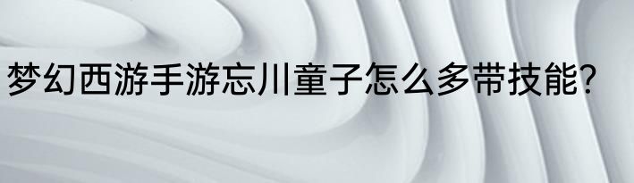 梦幻西游手游忘川童子怎么多带技能？