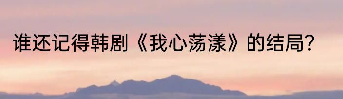 谁还记得韩剧《我心荡漾》的结局？